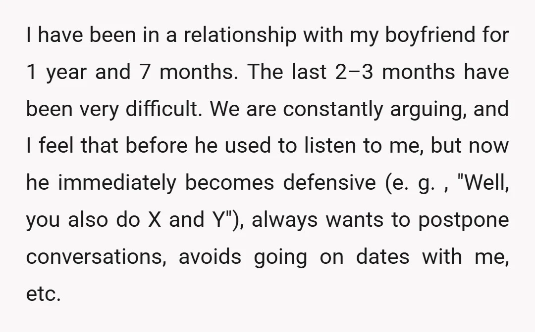 I have been in a relationship with my boyfriend for 1 year and 7 months. The last 2–3 months have been very difficult. We are constantly arguing, and I feel...