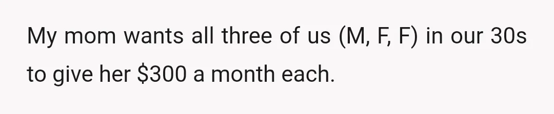My mom wants all three of us (M, F, F) in our 30s to give her $300 a month each.