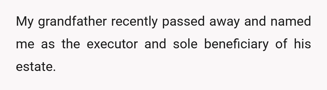 My grandfather recently passed away and named me as the executor and sole beneficiary of his estate.