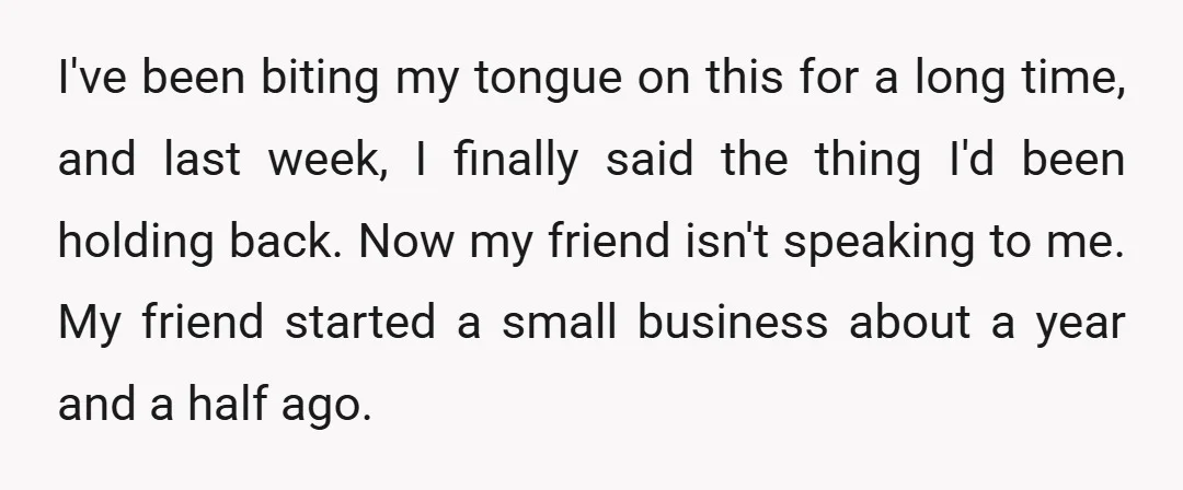 I've been biting my tongue on this for a long time, and last week, I finally said the thing I'd been holding back. Now my friend isn't speaking to me....