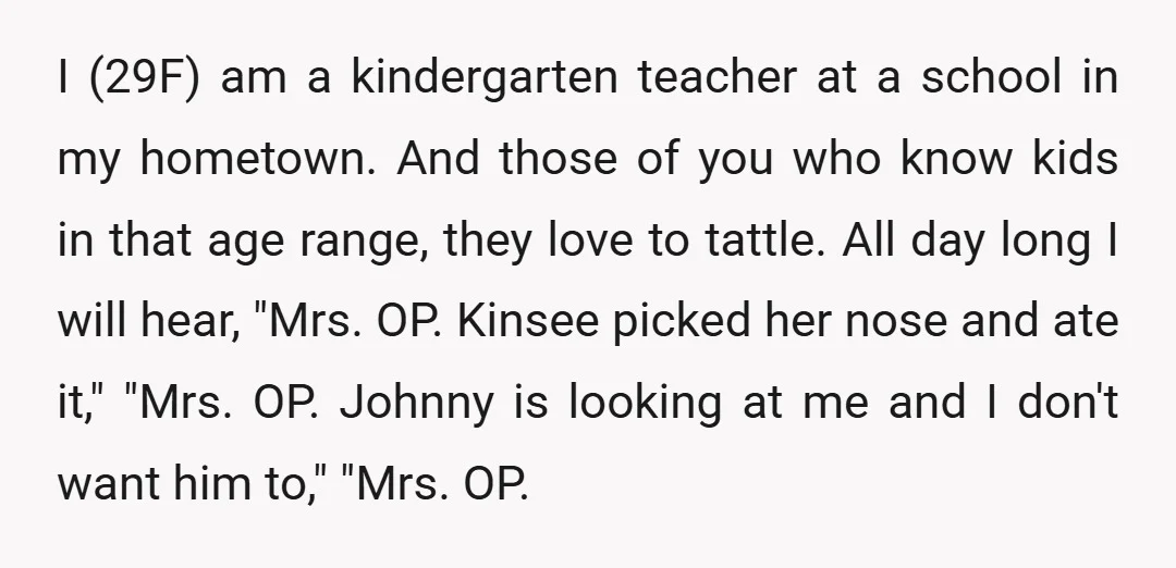 I (29F) am a kindergarten teacher at a school in my hometown. And those of you who know kids in that age range, they love to tattle. All day long...