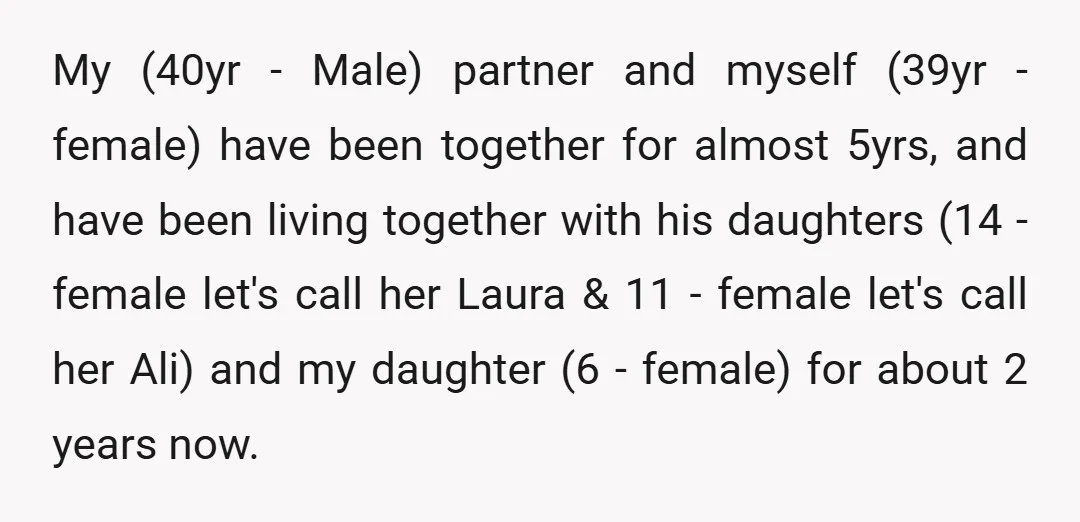 My (40yr - Male) partner and myself (39yr - female) have been together for almost 5yrs, and have been living together with his daughters (14 - female let's call her...