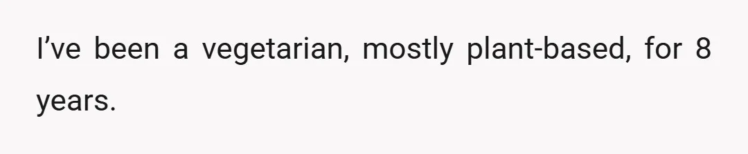 I’ve been a vegetarian, mostly plant-based, for 8 years.