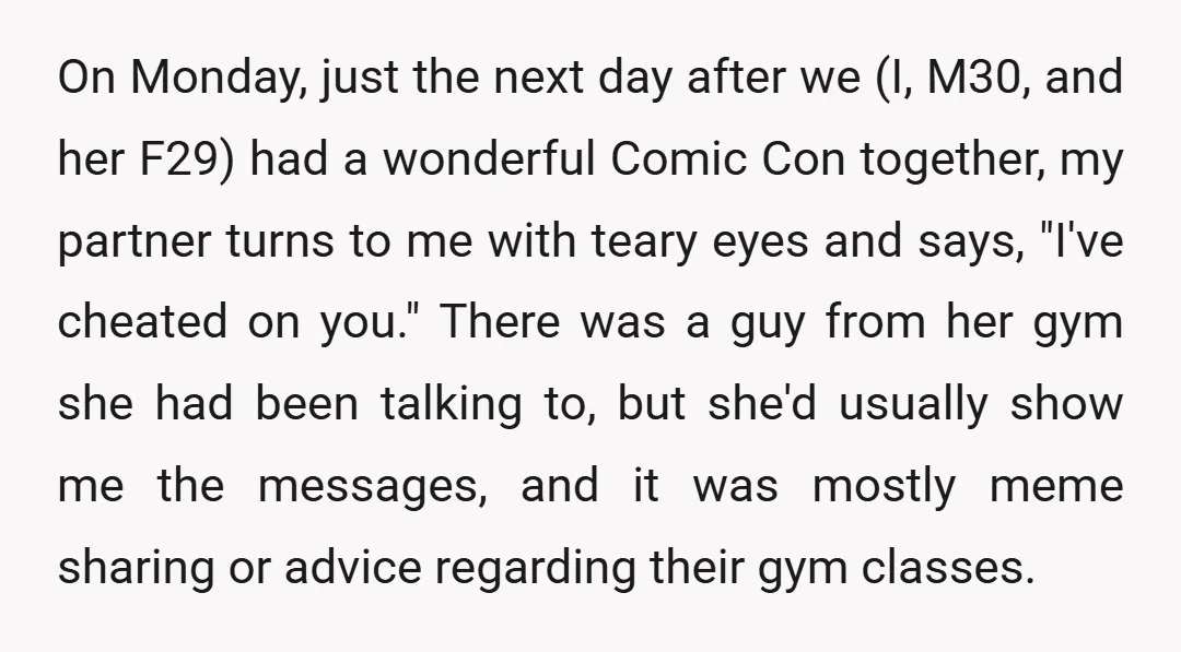 On Monday, just the next day after we (I, M30, and her F29) had a wonderful Comic Con together, my partner turns to me with teary eyes and says, "I've...