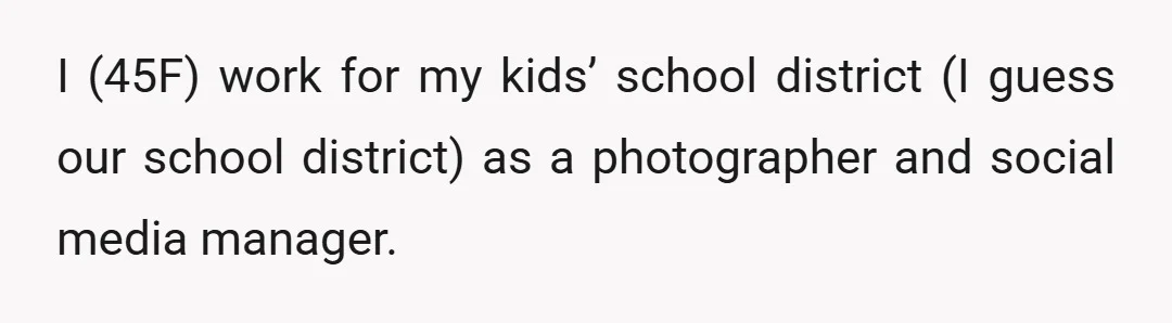 I (45F) work for my kids’ school district (I guess our school district) as a photographer and social media manager.