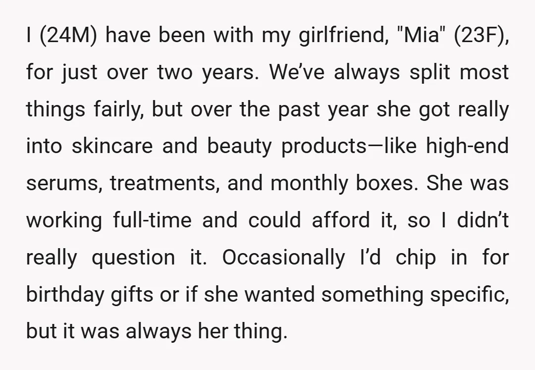 I (24M) have been with my girlfriend, "Mia" (23F), for just over two years. We’ve always split most things fairly, but over the past year she got really into skincare...