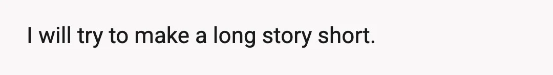 I will try to make a long story short.