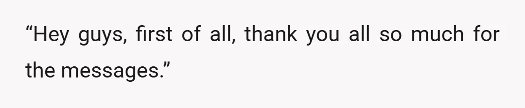 “Hey guys, first of all, thank you all so much for the messages.”