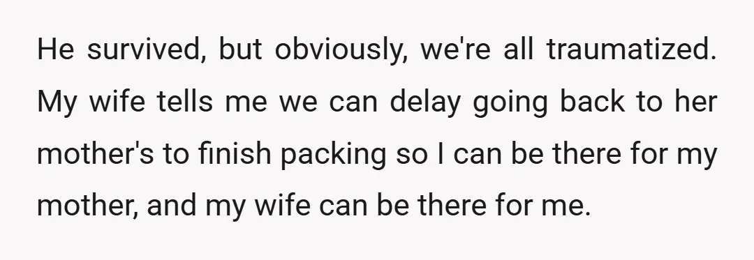 He survived, but obviously, we're all traumatized. My wife tells me we can delay going back to her mother's to finish packing so I can be there for my mother,...