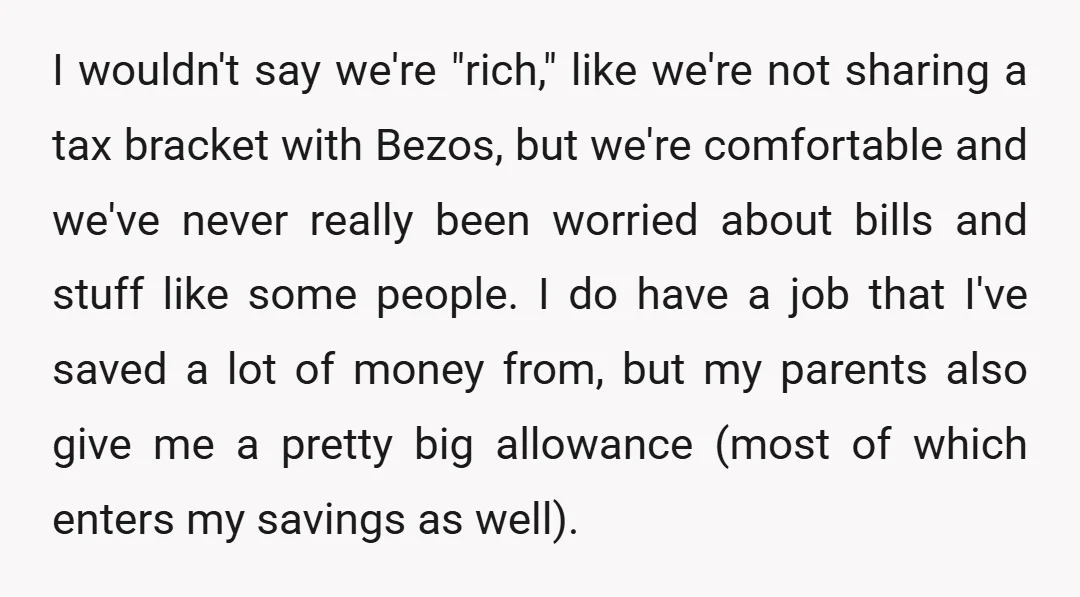 I wouldn't say we're "rich," like we're not sharing a tax bracket with Bezos, but we're comfortable and we've never really been worried about bills and stuff like some people....