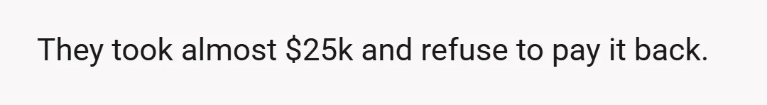 They took almost $25k and refuse to pay it back.