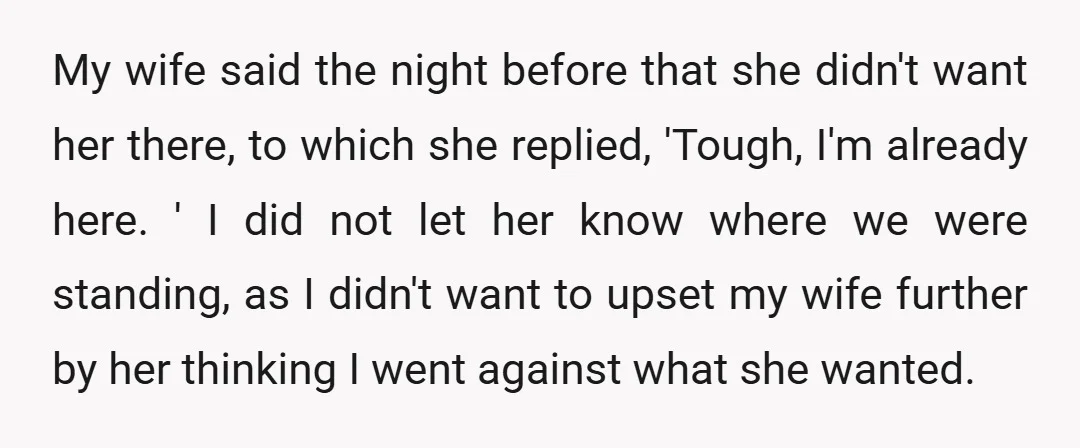My wife said the night before that she didn't want her there, to which she replied, 'Tough, I'm already here. ' I did not let her know where we were...