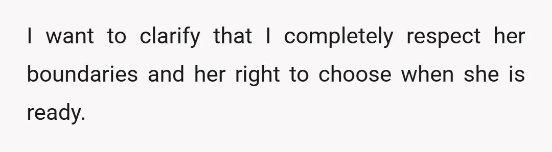 I want to clarify that I completely respect her boundaries and her right to choose when she is ready.