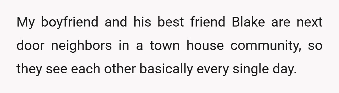 My boyfriend and his best friend Blake are next door neighbors in a town house community, so they see each other basically every single day.