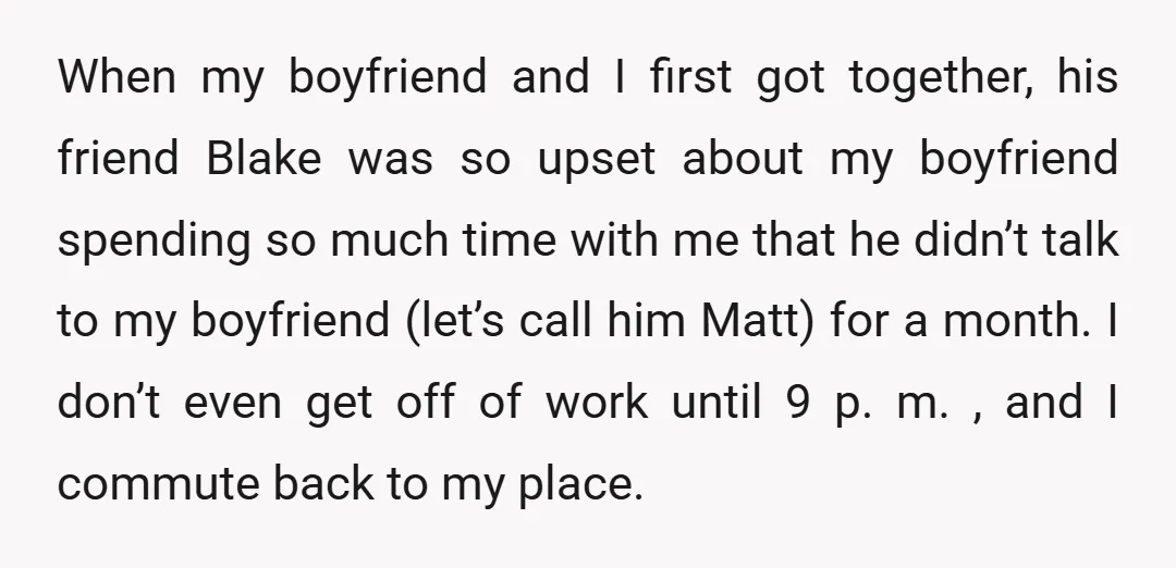 When my boyfriend and I first got together, his friend Blake was so upset about my boyfriend spending so much time with me that he didn’t talk to my boyfriend...