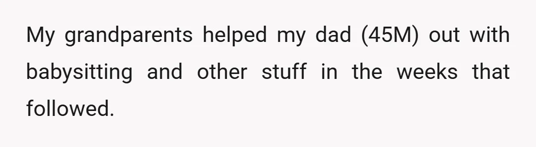 My grandparents helped my dad (45M) out with babysitting and other stuff in the weeks that followed.