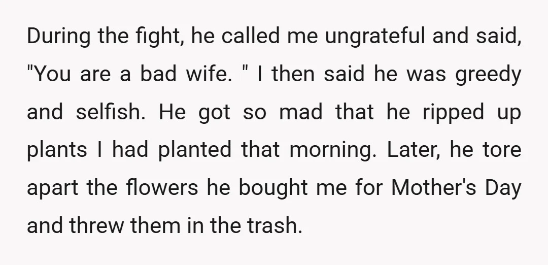 During the fight, he called me ungrateful and said, "You are a bad wife. " I then said he was greedy and selfish. He got so mad that he ripped...