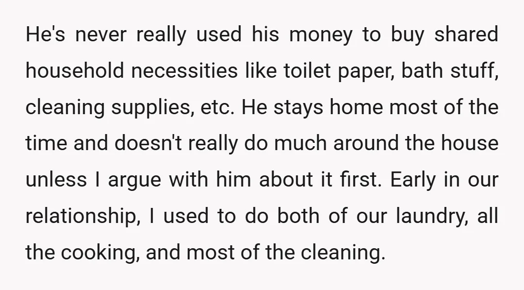 He's never really used his money to buy shared household necessities like toilet paper, bath stuff, cleaning supplies, etc. He stays home most of the time and doesn't really do...