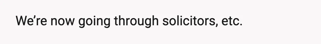 We’re now going through solicitors, etc.