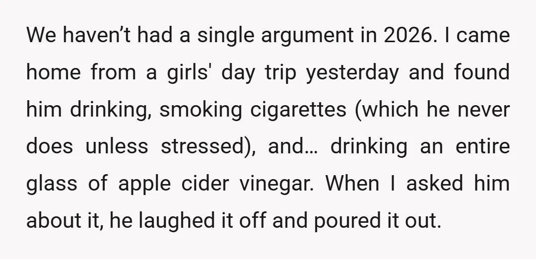 We haven’t had a single argument in 2026. I came home from a girls' day trip yesterday and found him drinking, smoking cigarettes (which he never does unless stressed), and…...