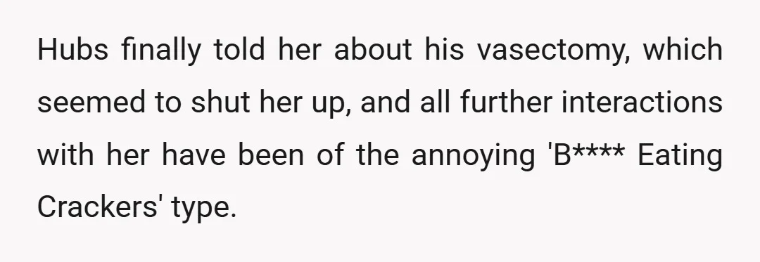 Hubs finally told her about his vasectomy, which seemed to shut her up, and all further interactions with her have been of the annoying 'B**** Eating Crackers' type.