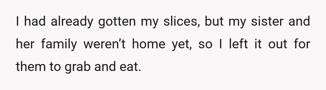 I had already gotten my slices, but my sister and her family weren’t home yet, so I left it out for them to grab and eat.
