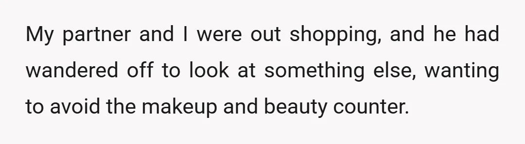 My partner and I were out shopping, and he had wandered off to look at something else, wanting to avoid the makeup and beauty counter.