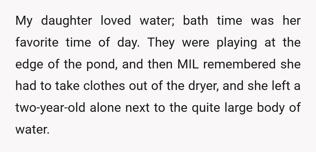 My daughter loved water; bath time was her favorite time of day. They were playing at the edge of the pond, and then MIL remembered she had to take clothes...