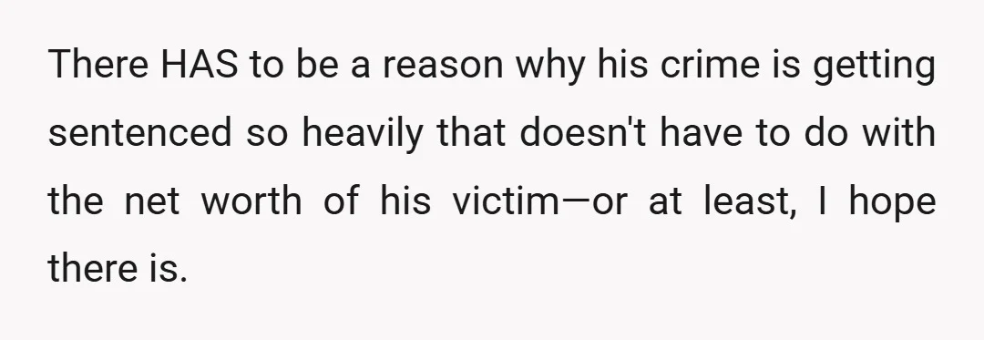 There HAS to be a reason why his crime is getting sentenced so heavily that doesn't have to do with the net worth of his victim—or at least, I hope...
