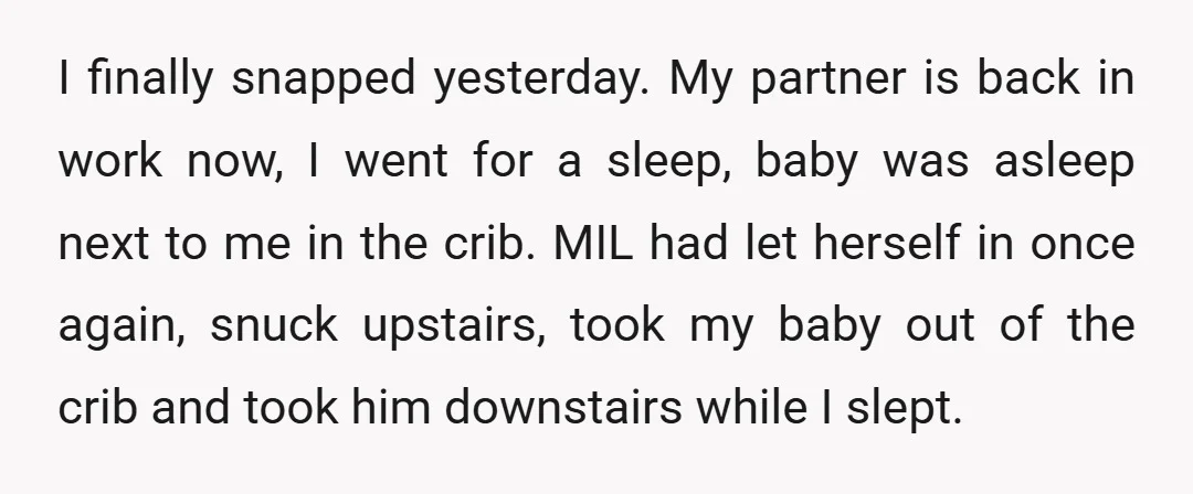 I finally snapped yesterday. My partner is back in work now, I went for a sleep, baby was asleep next to me in the crib. MIL had let herself in...