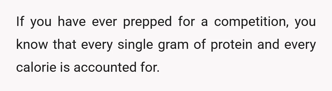 If you have ever prepped for a competition, you know that every single gram of protein and every calorie is accounted for.