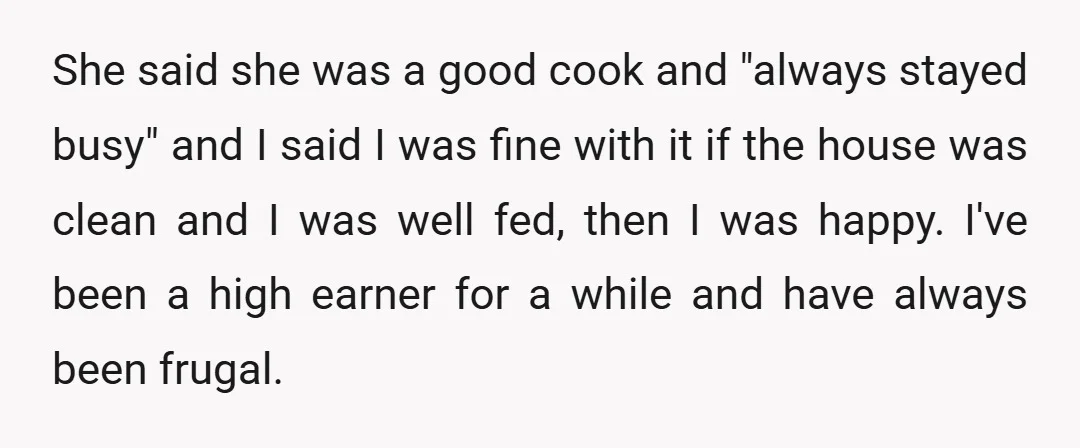 She said she was a good cook and "always stayed busy" and I said I was fine with it if the house was clean and I was well fed, then...