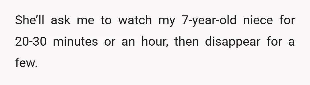 She’ll ask me to watch my 7-year-old niece for 20-30 minutes or an hour, then disappear for a few.
