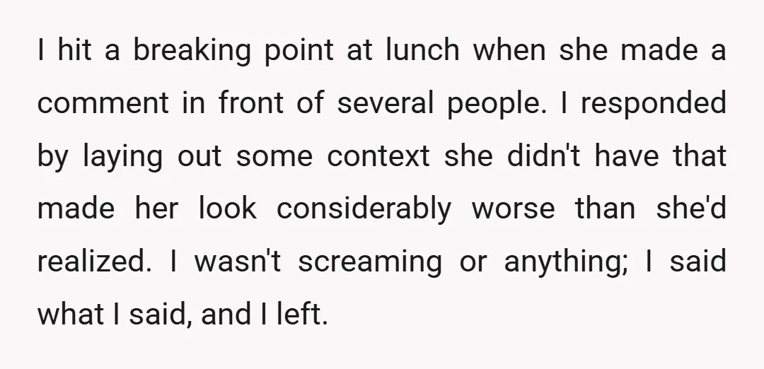 I hit a breaking point at lunch when she made a comment in front of several people. I responded by laying out some context she didn't have that made her...