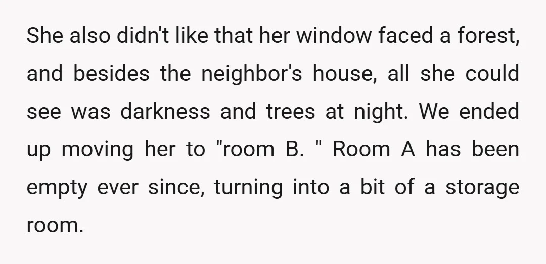She also didn't like that her window faced a forest, and besides the neighbor's house, all she could see was darkness and trees at night. We ended up moving her...