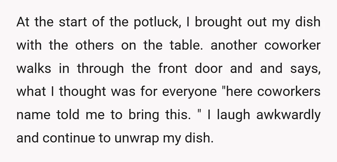 At the start of the potluck, I brought out my dish with the others on the table. another coworker walks in through the front door and and says, what I...