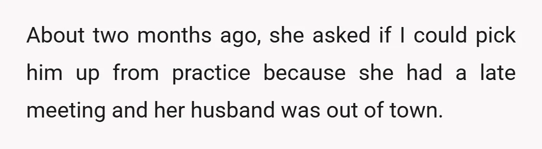 About two months ago, she asked if I could pick him up from practice because she had a late meeting and her husband was out of town.
