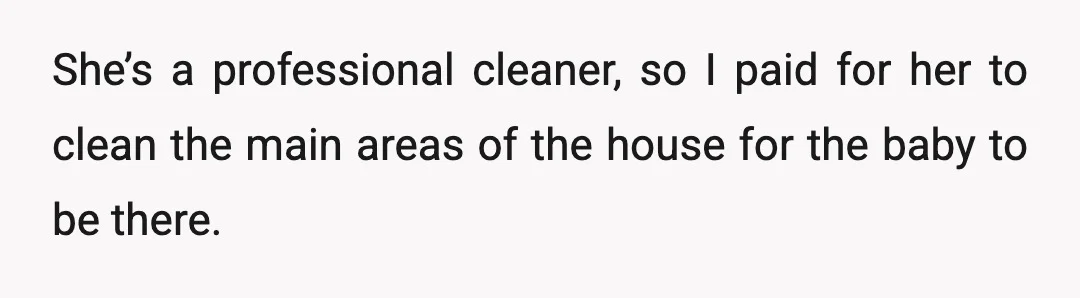 She’s a professional cleaner, so I paid for her to clean the main areas of the house for the baby to be there.