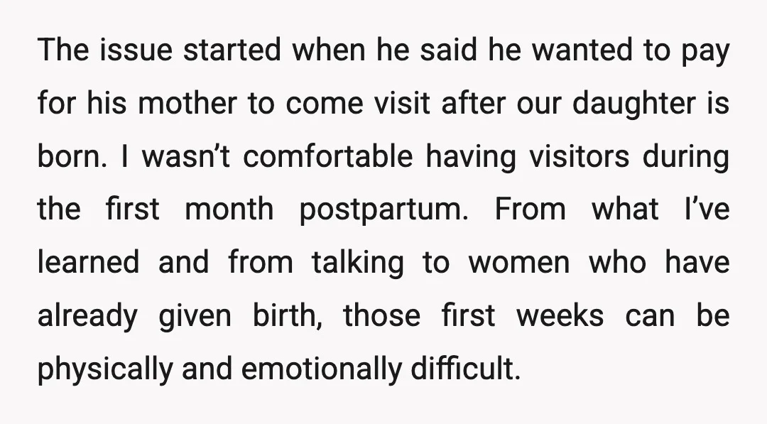 The issue started when he said he wanted to pay for his mother to come visit after our daughter is born. I wasn’t comfortable having visitors during the first month...