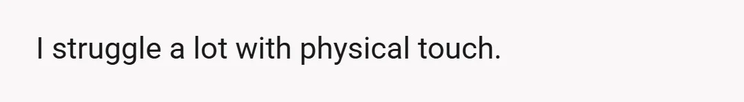I struggle a lot with physical touch.