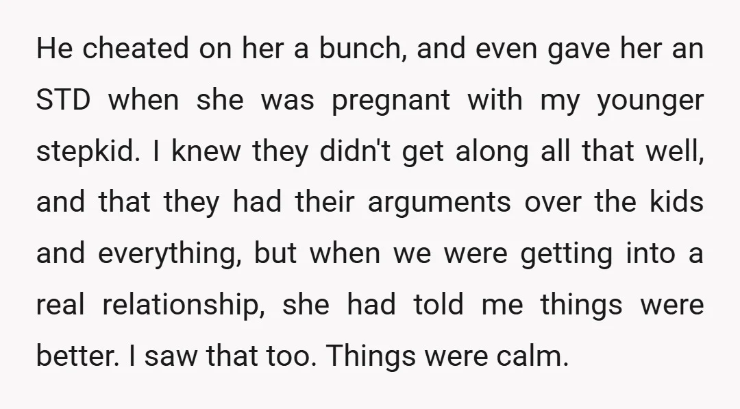He cheated on her a bunch, and even gave her an STD when she was pregnant with my younger stepkid. I knew they didn't get along all that well, and...