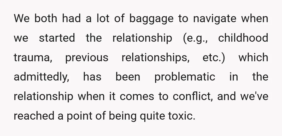 We both had a lot of baggage to navigate when we started the relationship (e.g., childhood trauma, previous relationships, etc.) which admittedly, has been problematic in the relationship when it...