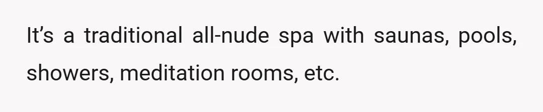 It’s a traditional all-nude spa with saunas, pools, showers, meditation rooms, etc.