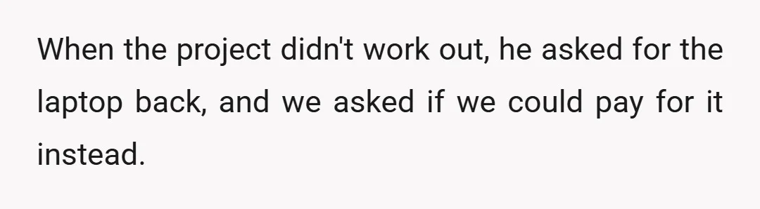 When the project didn't work out, he asked for the laptop back, and we asked if we could pay for it instead.