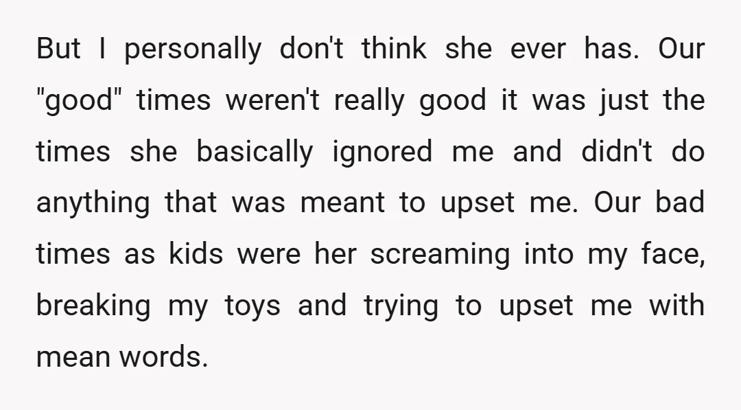 But I personally don't think she ever has. Our "good" times weren't really good it was just the times she basically ignored me and didn't do anything that was meant...