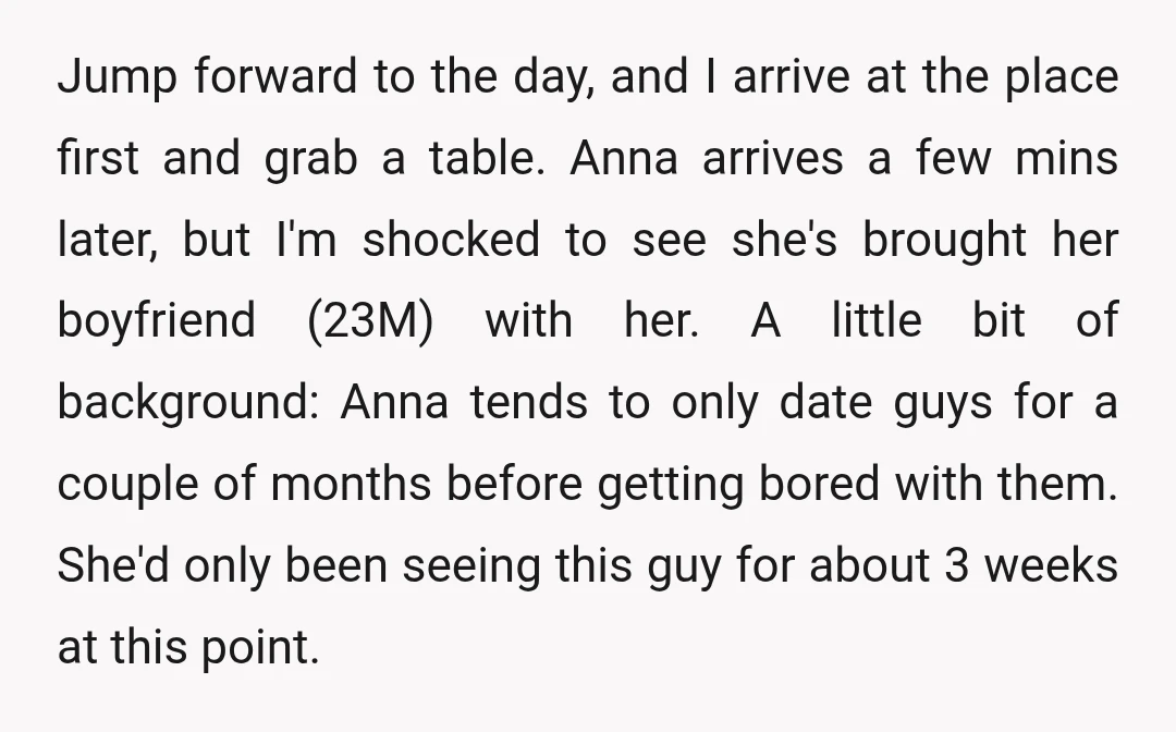 Jump forward to the day, and I arrive at the place first and grab a table. Anna arrives a few mins later, but I'm shocked to see she's brought her...