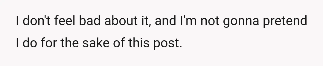 I don't feel bad about it, and I'm not gonna pretend I do for the sake of this post.