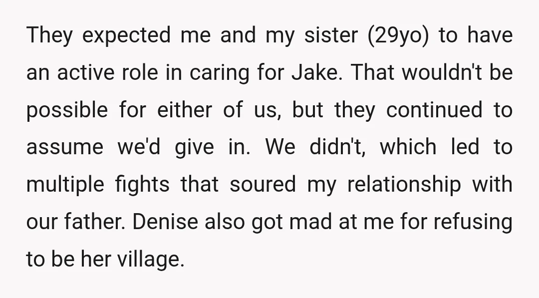 They expected me and my sister (29yo) to have an active role in caring for Jake. That wouldn't be possible for either of us, but they continued to assume we'd...