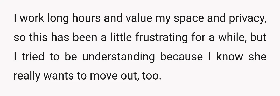 I work long hours and value my space and privacy, so this has been a little frustrating for a while, but I tried to be understanding because I know she...