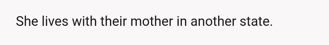 She lives with their mother in another state.